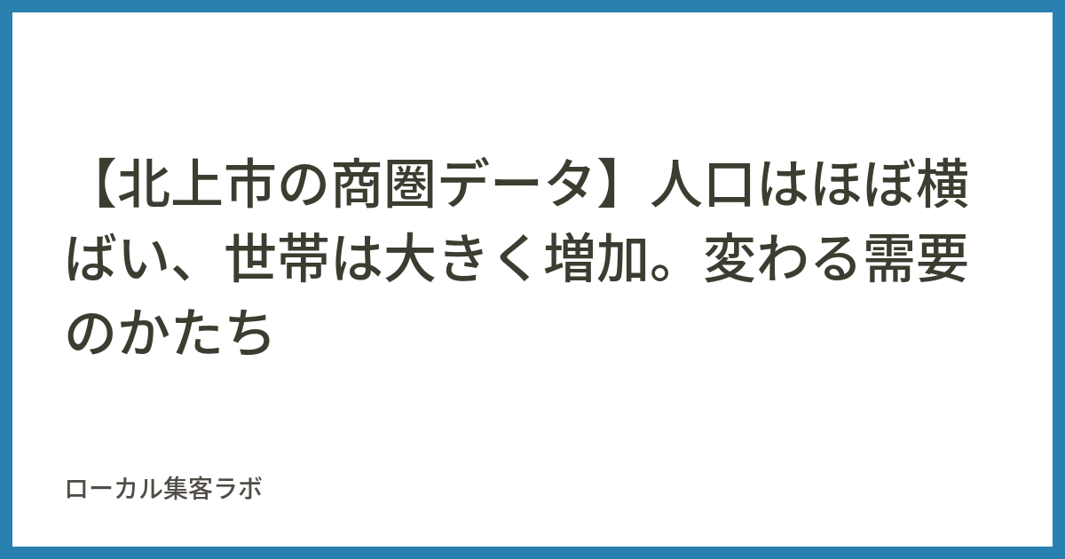 記事カバー画像。タイトル「【北上市の商圏データ】人口はほぼ横ばい、世帯は大きく増加。変わる需要のかたち」。ローカル集客ラボ。
